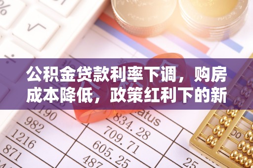武陟公积金贷款利率下调，购房成本降低，政策红利下的新机遇