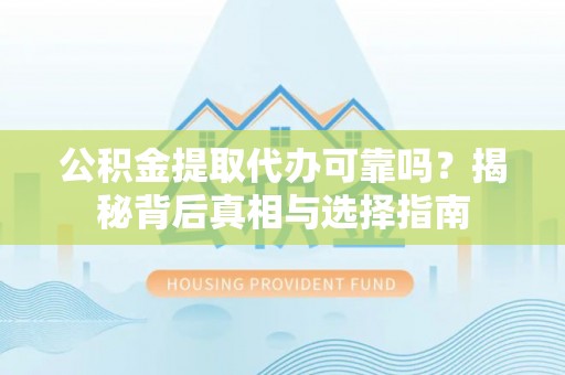 武陟公积金提取代办可靠吗？揭秘背后真相与选择指南