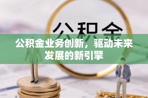 武陟公积金业务创新，驱动未来发展的新引擎