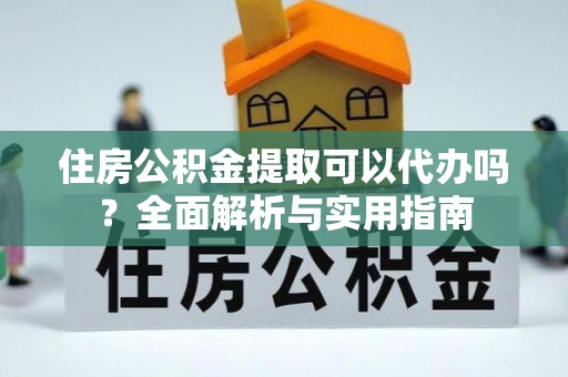 武陟住房公积金提取可以代办吗？全面解析与实用指南