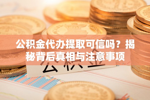 武陟公积金代办提取可信吗？揭秘背后真相与注意事项
