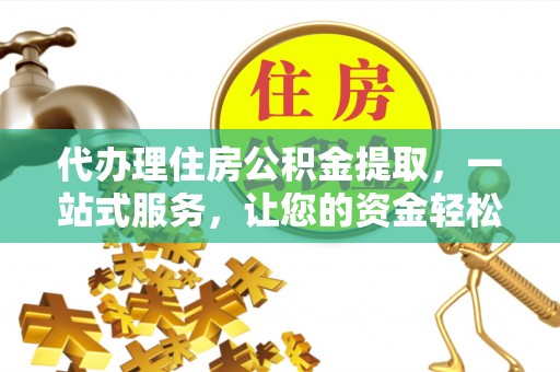 武陟代办理住房公积金提取，一站式服务，让您的资金轻松到账