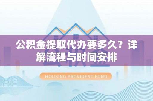 武陟公积金提取代办要多久？详解流程与时间安排