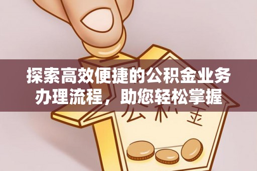 武陟探索高效便捷的公积金业务办理流程，助您轻松掌握