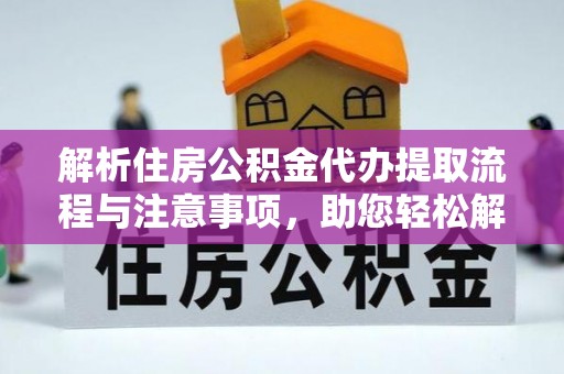武陟解析住房公积金代办提取流程与注意事项，助您轻松解决资金难题