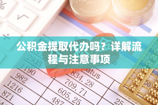 武陟公积金提取代办吗？详解流程与注意事项