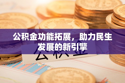 武陟公积金功能拓展，助力民生发展的新引擎