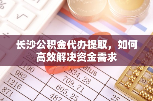 武陟长沙公积金代办提取，如何高效解决资金需求