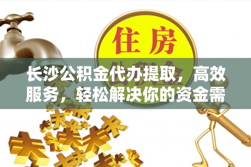 武陟长沙公积金代办提取，高效服务，轻松解决你的资金需求