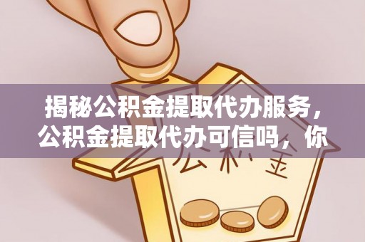 武陟揭秘公积金提取代办服务，公积金提取代办可信吗，你需要知道的真相