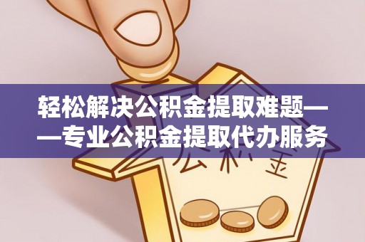 武陟轻松解决公积金提取难题——专业公积金提取代办服务详解