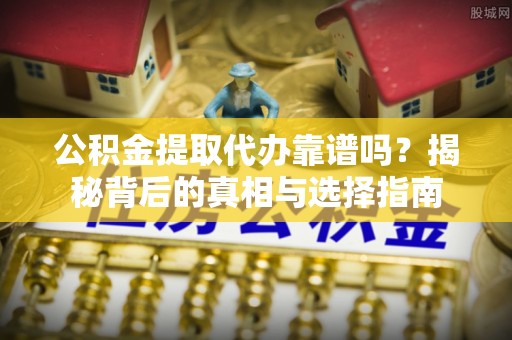 武陟公积金提取代办靠谱吗？揭秘背后的真相与选择指南