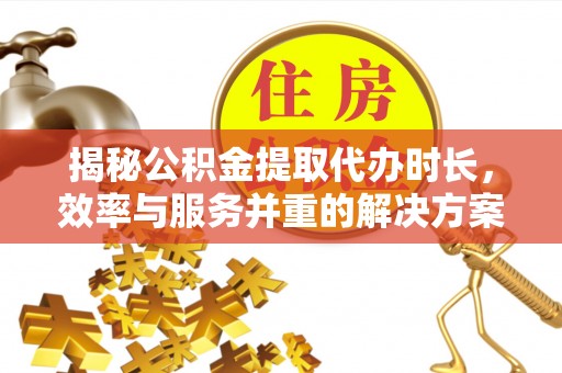 武陟揭秘公积金提取代办时长，效率与服务并重的解决方案