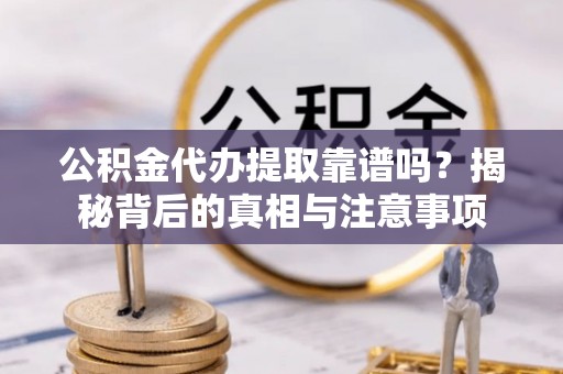 武陟公积金代办提取靠谱吗？揭秘背后的真相与注意事项