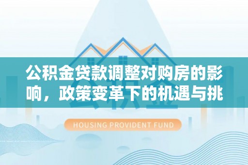 武陟公积金贷款调整对购房的影响，政策变革下的机遇与挑战