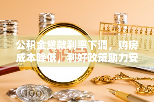 武陟公积金贷款利率下调，购房成本降低，利好政策助力安居梦想