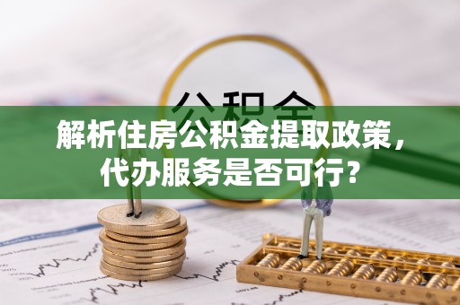 武陟解析住房公积金提取政策，代办服务是否可行？