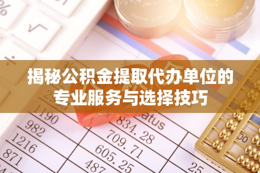 武陟揭秘公积金提取代办单位的专业服务与选择技巧