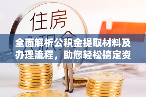武陟全面解析公积金提取材料及办理流程，助您轻松搞定资金提取