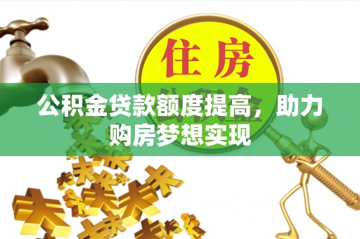武陟公积金贷款额度提高，助力购房梦想实现