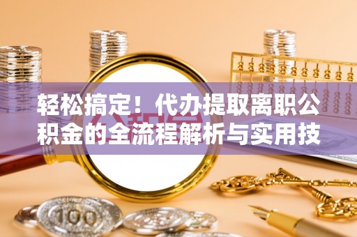 武陟轻松搞定！代办提取离职公积金的全流程解析与实用技巧