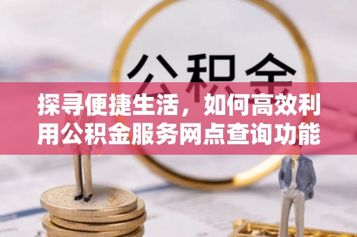 武陟探寻便捷生活，如何高效利用公积金服务网点查询功能