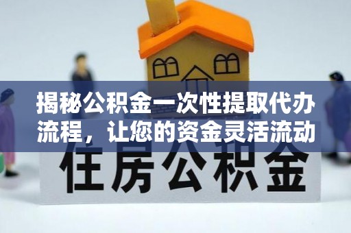 武陟揭秘公积金一次性提取代办流程，让您的资金灵活流动