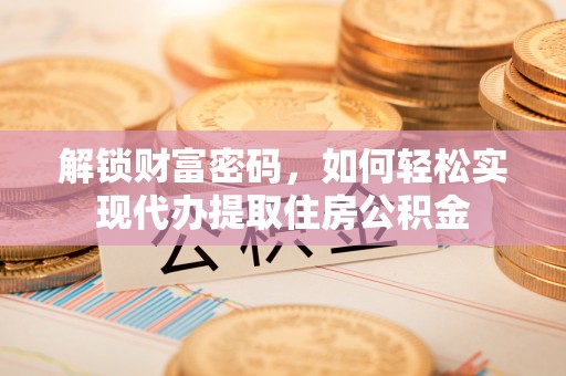 武陟解锁财富密码，如何轻松实现代办提取住房公积金