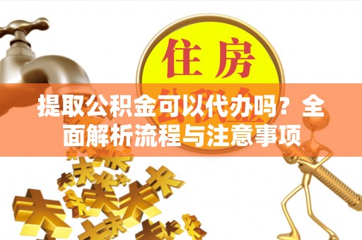 武陟提取公积金可以代办吗？全面解析流程与注意事项