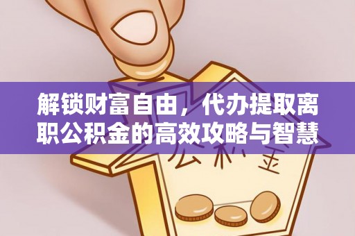 武陟解锁财富自由，代办提取离职公积金的高效攻略与智慧选择