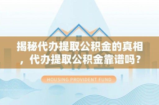 武陟揭秘代办提取公积金的真相，代办提取公积金靠谱吗？