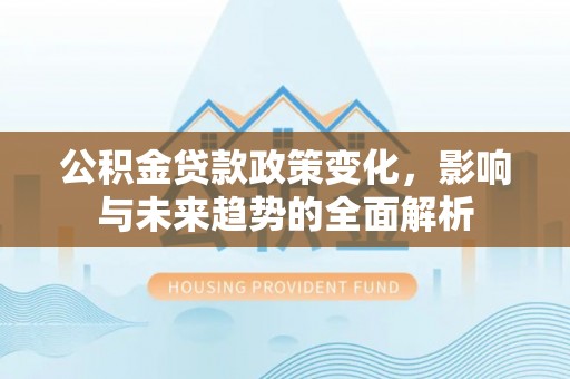 武陟公积金贷款政策变化，影响与未来趋势的全面解析