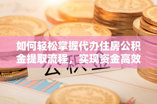 武陟如何轻松掌握代办住房公积金提取流程，实现资金高效利用