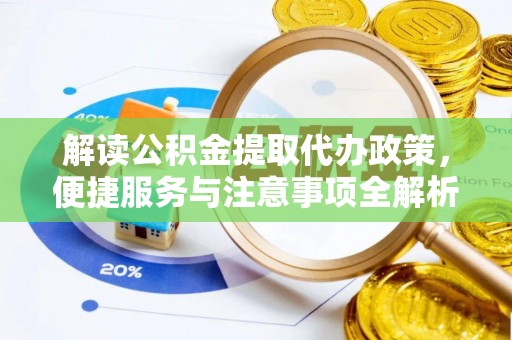 武陟解读公积金提取代办政策，便捷服务与注意事项全解析