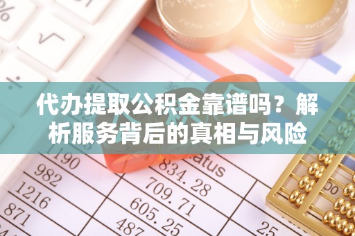 武陟代办提取公积金靠谱吗？解析服务背后的真相与风险