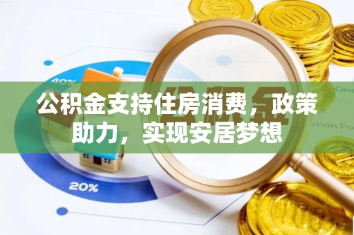 武陟公积金支持住房消费，政策助力，实现安居梦想