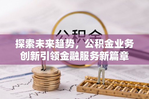 武陟探索未来趋势，公积金业务创新引领金融服务新篇章