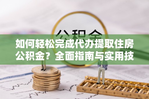 武陟如何轻松完成代办提取住房公积金？全面指南与实用技巧