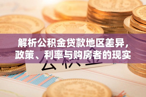 武陟解析公积金贷款地区差异，政策、利率与购房者的现实选择