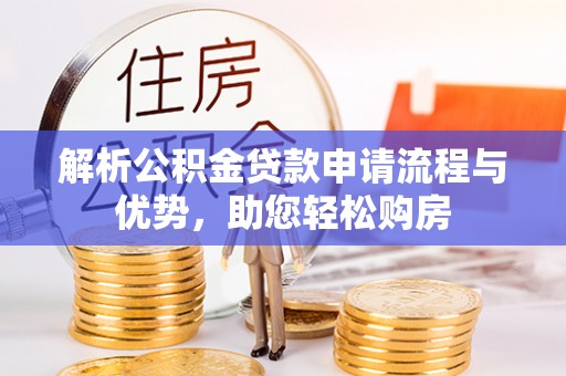 武陟解析公积金贷款申请流程与优势，助您轻松购房