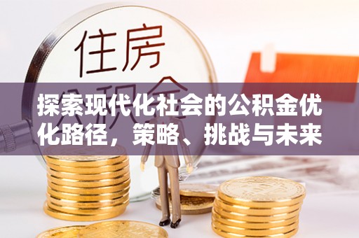 武陟探索现代化社会的公积金优化路径，策略、挑战与未来展望