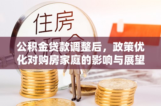 武陟公积金贷款调整后，政策优化对购房家庭的影响与展望