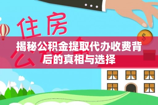 武陟揭秘公积金提取代办收费背后的真相与选择