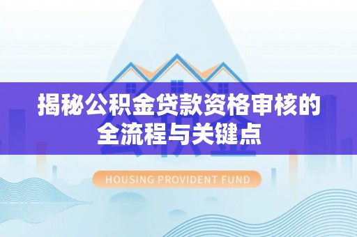 武陟揭秘公积金贷款资格审核的全流程与关键点