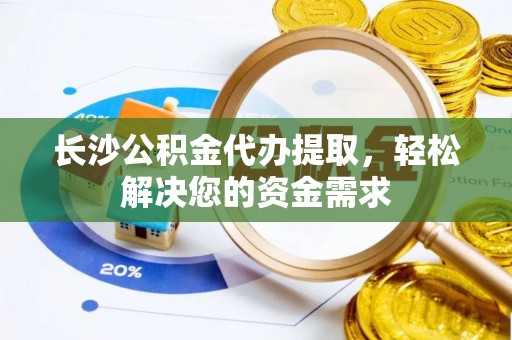武陟长沙公积金代办提取，轻松解决您的资金需求