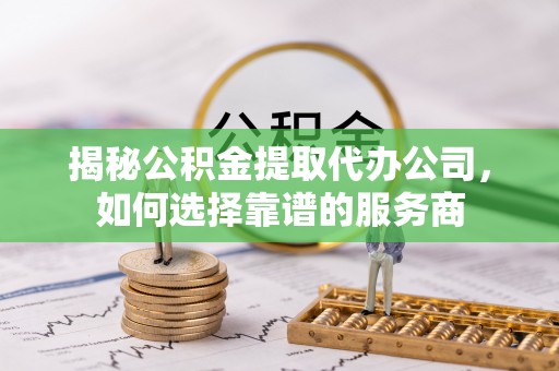 武陟揭秘公积金提取代办公司，如何选择靠谱的服务商