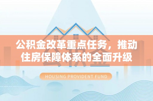 武陟公积金改革重点任务，推动住房保障体系的全面升级