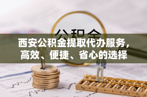 武陟西安公积金提取代办服务，高效、便捷、省心的选择