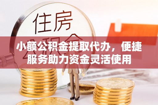 武陟小额公积金提取代办，便捷服务助力资金灵活使用
