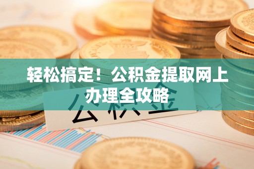 武陟轻松搞定！公积金提取网上办理全攻略